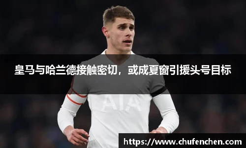 皇马与哈兰德接触密切，或成夏窗引援头号目标