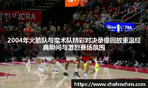 2004年火箭队与魔术队精彩对决录像回放重温经典瞬间与激烈赛场氛围