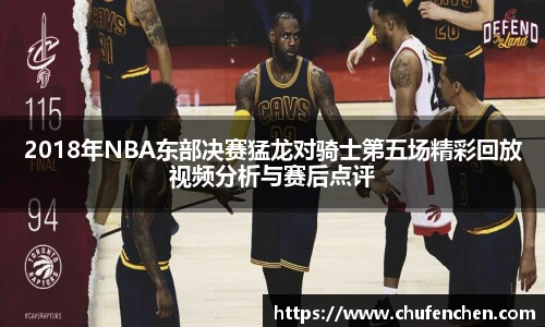 2018年NBA东部决赛猛龙对骑士第五场精彩回放视频分析与赛后点评