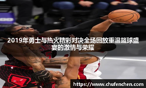 2019年勇士与热火精彩对决全场回放重温篮球盛宴的激情与荣耀