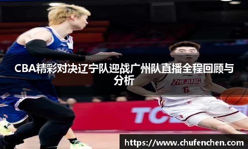 CBA精彩对决辽宁队迎战广州队直播全程回顾与分析