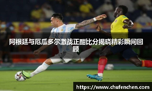 阿根廷与厄瓜多尔激战正酣比分揭晓精彩瞬间回顾