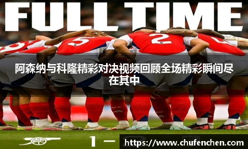 阿森纳与科隆精彩对决视频回顾全场精彩瞬间尽在其中