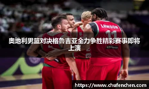 奥地利男篮对决格鲁吉亚全力争胜精彩赛事即将上演
