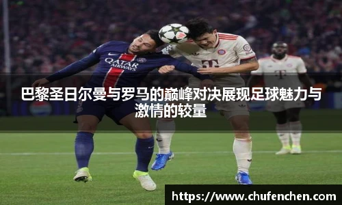巴黎圣日尔曼与罗马的巅峰对决展现足球魅力与激情的较量
