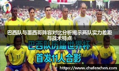 巴西队与墨西哥阵容对比分析揭示两队实力差距与战术特点