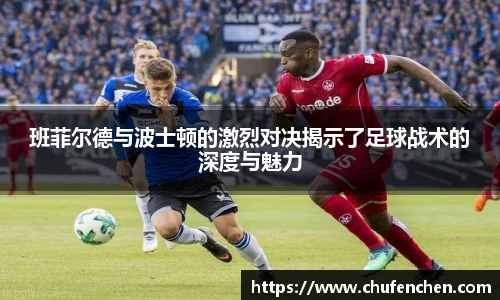 班菲尔德与波士顿的激烈对决揭示了足球战术的深度与魅力