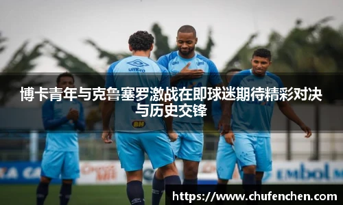 博卡青年与克鲁塞罗激战在即球迷期待精彩对决与历史交锋