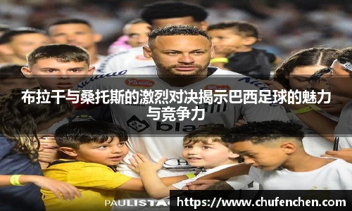 布拉干与桑托斯的激烈对决揭示巴西足球的魅力与竞争力