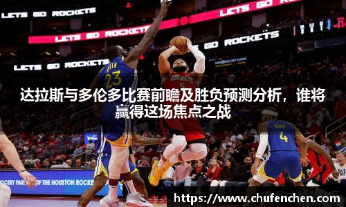 达拉斯与多伦多比赛前瞻及胜负预测分析，谁将赢得这场焦点之战