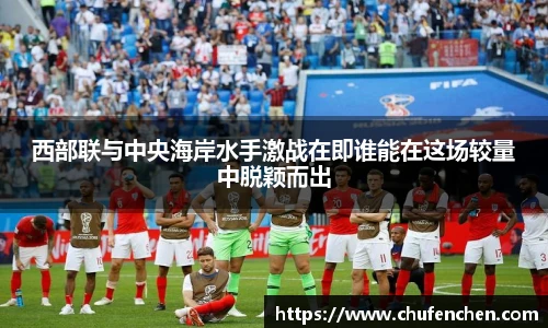 西部联与中央海岸水手激战在即谁能在这场较量中脱颖而出